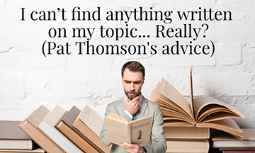 I CAN’T FIND ANYTHING WRITTEN ON MY TOPIC… REALLY? (PAT THOMSON'S ADVICE)