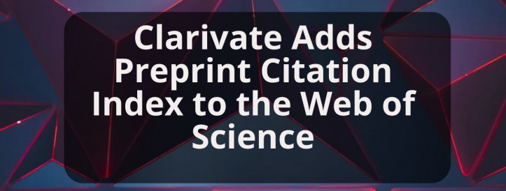 Clarivate Enhances Web of Science with Preprint Citation Index™ for Streamlined Research Workflows