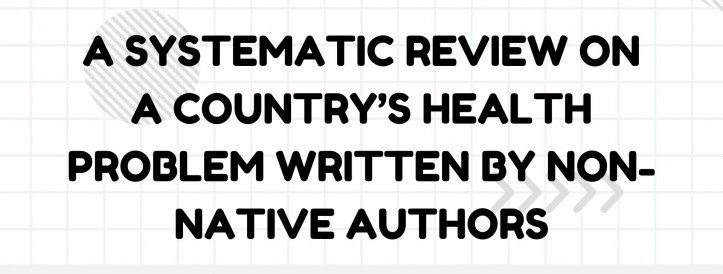 A SYSTEMATIC REVIEW ON A COUNTRY’S HEALTH PROBLEM WRITTEN BY NON-NATIVE AUTHORS